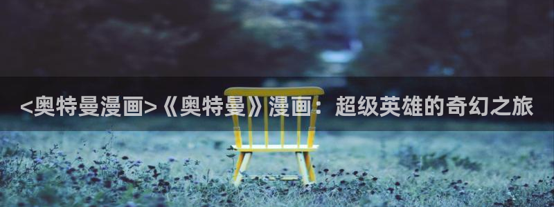 羞羞漫画www汗汗漫画www：<奥特曼漫画>《奥特曼》漫画：超级英雄的奇幻之旅