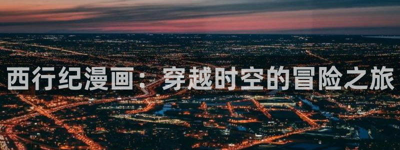 汗汗漫画网sss：西行纪漫画：穿越时空的冒险之旅